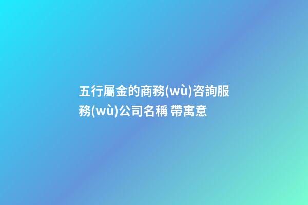 五行屬金的商務(wù)咨詢服務(wù)公司名稱 帶寓意-第1張-公司起名-玄機(jī)派
